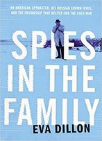 Spies In The Family: An American Spymaster, His Russian Crown Jewel, And The Friendship That Helped End The Cold War
