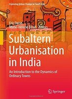 Subaltern Urbanisation In India: An Introduction To The Dynamics Of Ordinary Towns (Exploring Urban Change In South Asia)