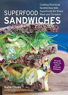 Superfood Sandwiches: Crafting Nutritious Sandwiches With Superfoods For Every Meal And Occasion