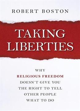 Taking Liberties: Why Religious Freedom Doesn't Give You The Right To Tell Other People What To Do