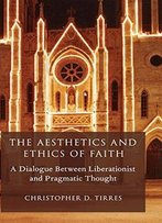 The Aesthetics And Ethics Of Faith: A Dialogue Between Liberationist And Pragmatic Thought