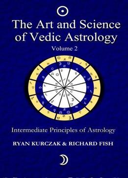 The Art And Science Of Vedic Astrology Volume 2: Intermediate Principles Of Astrology