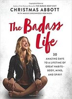 The Badass Life: 30 Amazing Days To A Lifetime Of Great Habits--Body, Mind, And Spirit