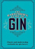 The Bartender's Guide To Gin: Classic And Modern-Day Cocktails For Gin Lovers
