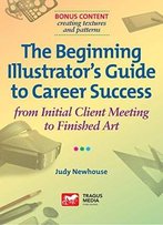 The Beginning Illustrator’S Guide To Career Success: From Initial Client Meeting To Finished Art