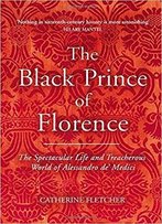 The Black Prince Of Florence: The Spectacular Life And Treacherous World Of Alessandro De' Medici