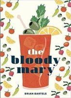 The Bloody Mary: The Lore And Legend Of A Cocktail Classic, With Recipes For Brunch And Beyond