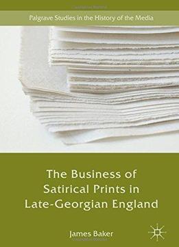 The Business Of Satirical Prints In Late-georgian England (palgrave Studies In The History Of The Media)