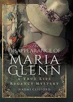 The Disappearance Of Maria Glenn: A True Life Regency Mystery