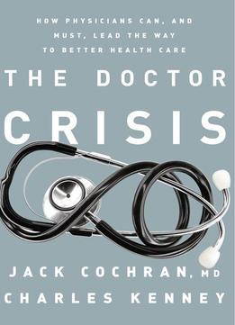 The Doctor Crisis: How Physicians Can, And Must, Lead The Way To Better Health Care
