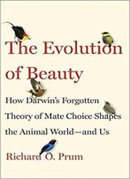 The Evolution Of Beauty: How Darwin's Forgotten Theory Of Mate Choice Shapes The Animal World - And Us