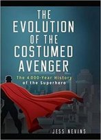 The Evolution Of The Costumed Avenger: The 4,000-Year History Of The Superhero