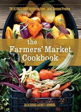 The Farmers Market Cookbook: The Ultimate Guide To Enjoying Fresh, Local, Seasonal Produce