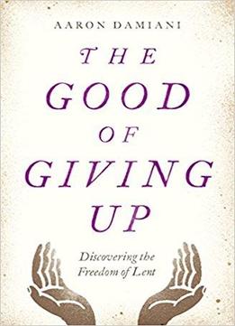 The Good Of Giving Up: Discovering The Freedom Of Lent