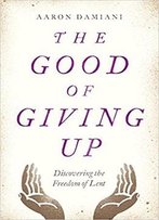 The Good Of Giving Up: Discovering The Freedom Of Lent