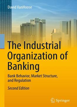 The Industrial Organization Of Banking: Bank Behavior, Market Structure, And Regulation, Second Edition