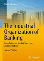 The Industrial Organization Of Banking: Bank Behavior, Market Structure, And Regulation, Second Edition