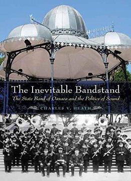 The Inevitable Bandstand: The State Band Of Oaxaca And The Politics Of Sound (the Mexican Experience)