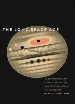 The Long Space Age: The Economic Origins Of Space Exploration From Colonial America To The Cold War