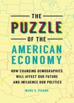 The Puzzle Of The American Economy: How Changing Demographics Will Affect Our Future And Influence Our Politics