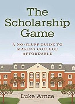 The Scholarship Game: A No-fluff Guide To Making College Affordable