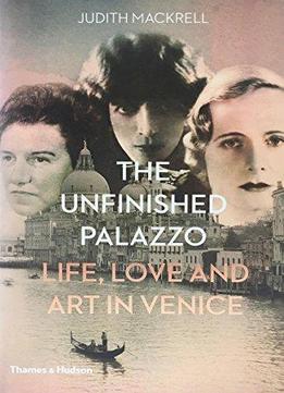 The Unfinished Palazzo: Life, Love And Art In Venice: The Stories Of Luisa Casati, Doris Castlerosse And Peggy Guggenheim