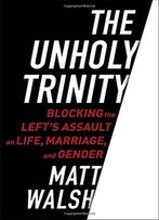 The Unholy Trinity: Blocking The Left's Assault On Life, Marriage, And Gender
