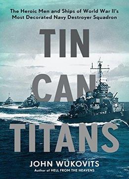 Tin Can Titans: The Heroic Men And Ships Of World War Ii's ...