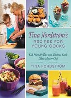 Tina Nordström's Recipes For Young Cooks: Kid-Friendly Tips And Tricks To Cook Like A Master Chef