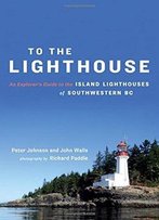 To The Lighthouse: An Explorer's Guide To The Island Lighthouses Of Southwestern Bc
