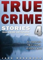 True Crime Stories Volume 4: 12 Shocking True Crime Murder Cases (True Crime Anthology)