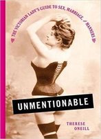 Unmentionable: The Victorian Lady's Guide To Sex, Marriage, And Manners
