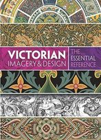 Victorian Imagery And Design: The Essential Reference