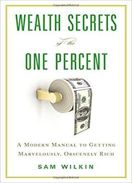 Wealth Secrets Of The One Percent: A Modern Manual To Getting Marvelously, Obscenely Rich