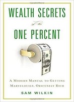 Wealth Secrets Of The One Percent: A Modern Manual To Getting Marvelously, Obscenely Rich