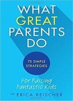 What Great Parents Do: 75 Simple Strategies For Raising Fantastic Kids
