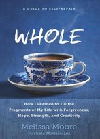 Whole: How I Learned To Fill The Fragments Of My Life With Forgiveness, Hope, Strength, And Creativity