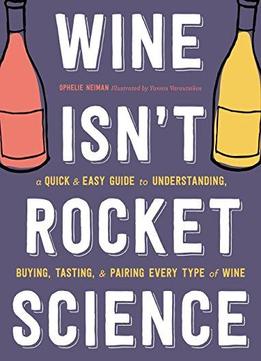 Wine Isn't Rocket Science: A Quick And Easy Guide To Understanding, Buying, Tasting, And Pairing Every Type Of Wine