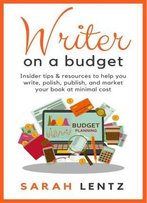Writer On A Budget: Insider Tips & Resources To Help You Write, Polish, Publish, And Market Your Book At Minimal Cost