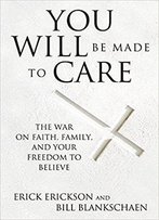 You Will Be Made To Care: The War On Faith, Family, And Your Freedom To Believe