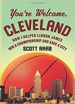 You're Welcome, Cleveland: How I Helped Lebron James Win A Championship And Save A City