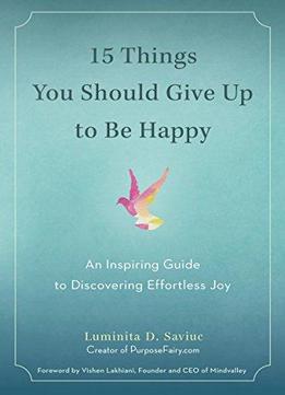 15 Things You Should Give Up To Be Happy: An Inspiring Guide To Discovering Effortless Joy