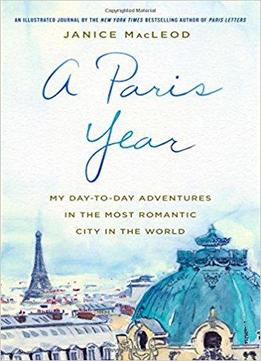 A Paris Year: My Day-to-day Adventures In The Most Romantic City In The World