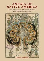 Annals Of Native America: How The Nahuas Of Colonial Mexico Kept Their History Alive