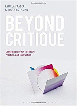 Beyond Critique: Contemporary Art In Theory, Practice, And Instruction