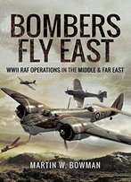 Bombers Fly East: Wwii Raf Operations In The Middle And Far East