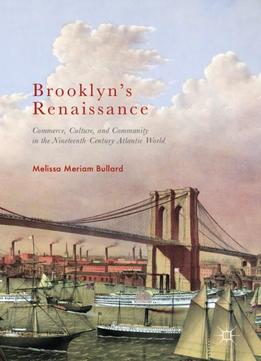 Brooklyn’s Renaissance: Commerce, Culture, And Community In The Nineteenth-century Atlantic World