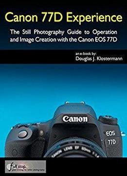 Canon 77d Experience - The Still Photography Guide To Operation And Image Creation With The Canon Eos 77d