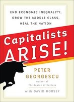 Capitalists Arise!: End Economic Inequality, Grow The Middle Class, Heal The Nation