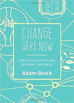 Change Here Now: Permaculture Solutions For Personal And Community Transformation